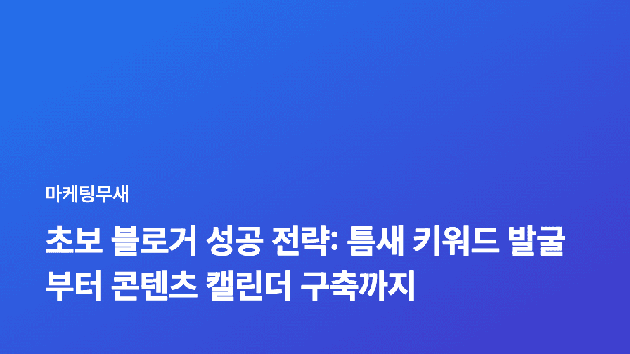 초보 블로거 성공 전략: 틈새 키워드 발굴부터 콘텐츠 캘린더 구축까지