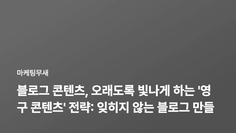 블로그 콘텐츠, 오래도록 빛나게 하는 '영구 콘텐츠' 전략: 잊히지 않는 블로그 만들기