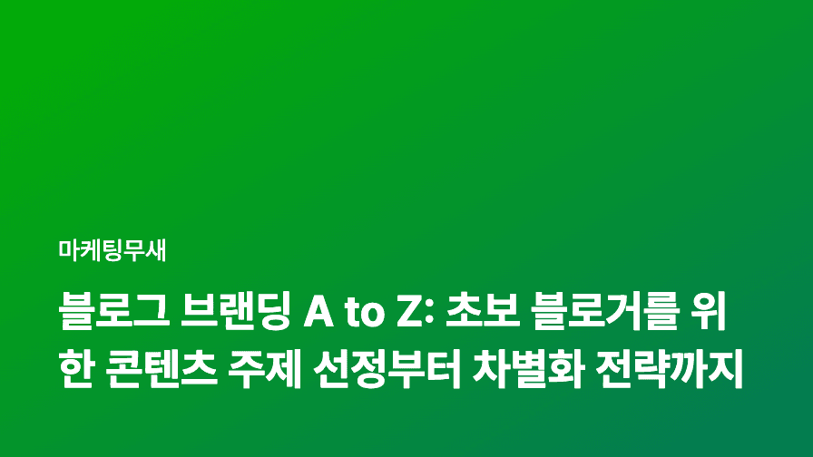 블로그 브랜딩 A to Z: 초보 블로거를 위한 콘텐츠 주제 선정부터 차별화 전략까지